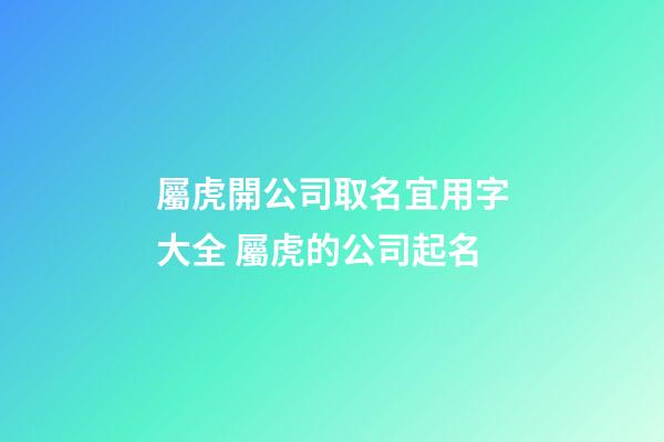 屬虎開公司取名宜用字大全 屬虎的公司起名-第1張-公司起名-玄機(jī)派
